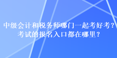 中級會計和稅務師哪門一起考好考？考試的報名入口都在哪里？