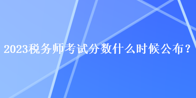2023稅務師考試分數什么時候公布？