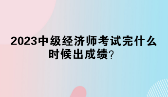 2023中級經濟師考試完什么時候出成績？