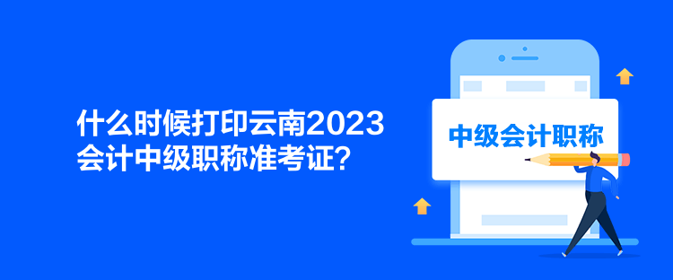 什么時(shí)候打印云南2023會(huì)計(jì)中級職稱準(zhǔn)考證？
