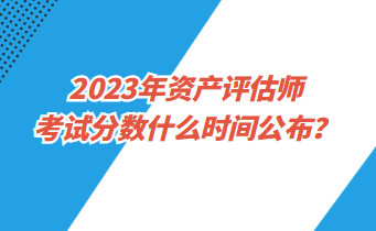 2023年資產評估師考試分數什么時間公布？