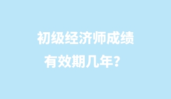 初級經濟師成績有效期幾年？