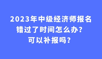 2023年中級經濟師報名錯過了時間怎么辦？可以補報嗎？