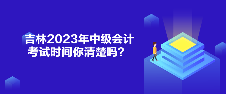 吉林2023年中級(jí)會(huì)計(jì)考試時(shí)間你清楚嗎？