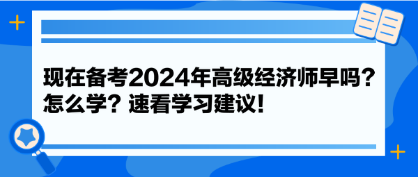 現在備考2024年高級經濟師早嗎？怎么學？速看學習建議！