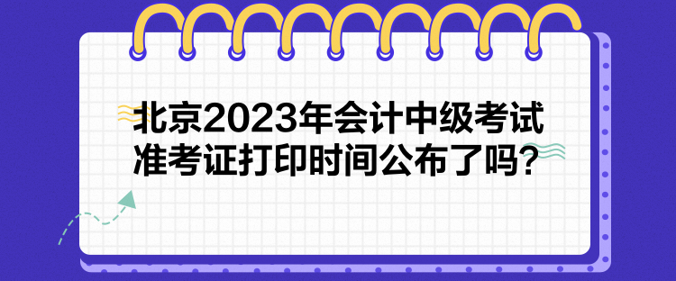 北京2023年會計中級考試準考證打印時間公布了嗎？