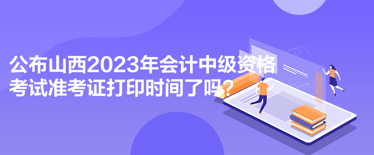 公布山西2023年會計中級資格考試準考證打印時間了嗎？