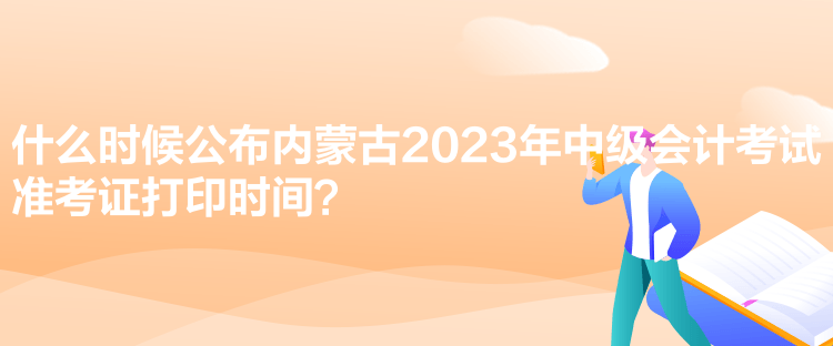 什么時候公布內蒙古2023年中級會計考試準考證打印時間？