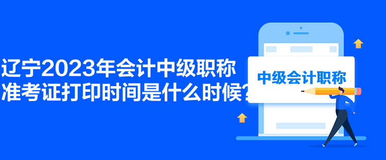 遼寧2023年會計中級職稱準考證打印時間是什么時候？