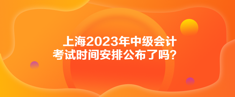 上海2023年中級(jí)會(huì)計(jì)考試時(shí)間安排公布了嗎？