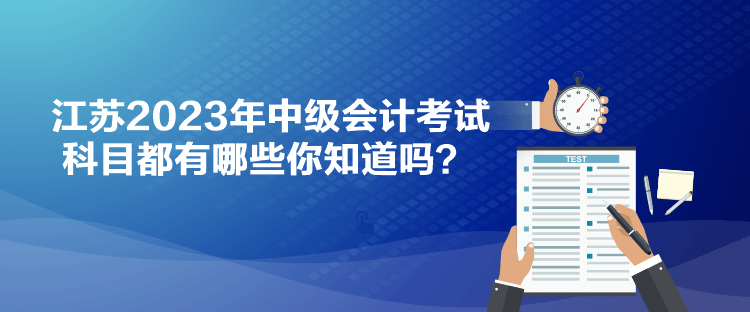 江蘇2023年中級會計(jì)考試科目都有哪些你知道嗎？