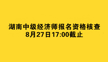 湖南中級經濟師報名資格核查8月27日截止