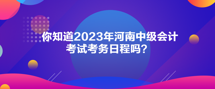 你知道2023年河南中級會計考試考務日程嗎？