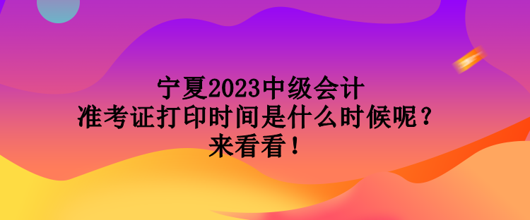 寧夏2023中級會計準考證打印時間是什么時候呢？來看看！