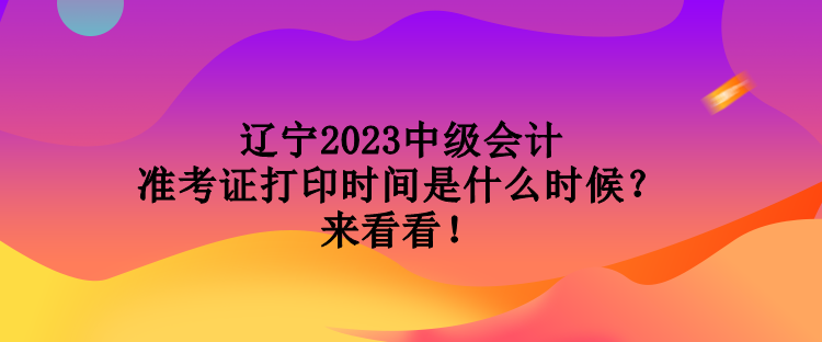 遼寧2023中級會計準考證打印時間是什么時候？來看看！