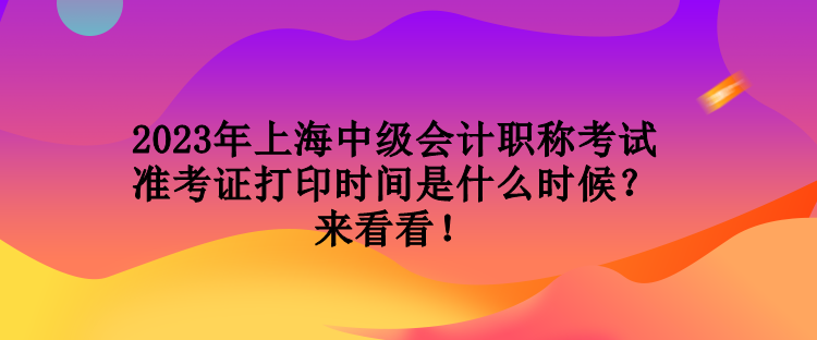 2023年上海中級會計職稱考試準考證打印時間是什么時候？來看看！