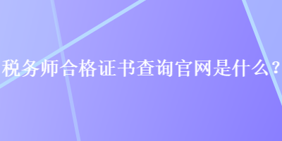 稅務(wù)師合格證書查詢官網(wǎng)是什么？