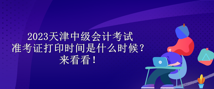 2023天津中級會計考試準考證打印時間是什么時候？來看看！