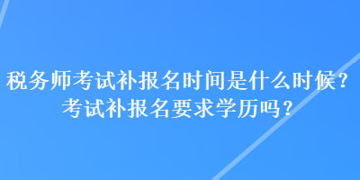 稅務師考試補報名時間是什么時候？考試補報名要求學歷嗎？