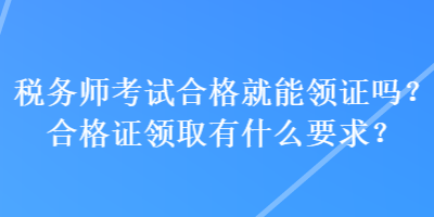 稅務(wù)師考試合格就能領(lǐng)證嗎？合格證領(lǐng)取有什么要求？