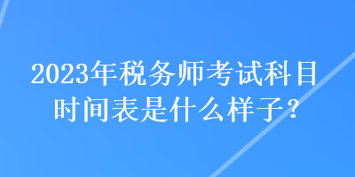 2023年稅務師考試科目時間表是什么樣子？