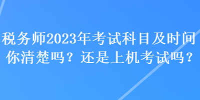 稅務(wù)師2023年考試科目及時間你清楚嗎？還是上機考試嗎？