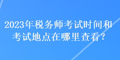 2023年稅務師考試時間和考試地點在哪里查看？