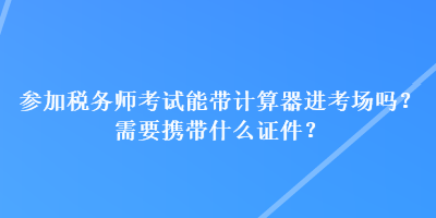 參加稅務師考試能帶計算器進考場嗎？需要攜帶什么證件？