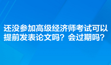 還沒參加高級經濟師考試可以提前發表論文嗎？會過期嗎？