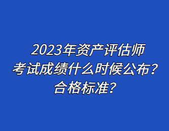 2023年資產(chǎn)評估師考試成績什么時候公布？合格標準？