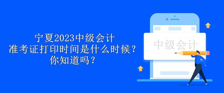 寧夏2023中級會計準考證打印時間是什么時候？你知道嗎？