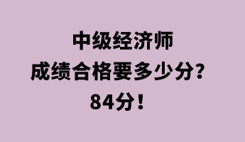 中級經濟師成績合格要多少分？84分！