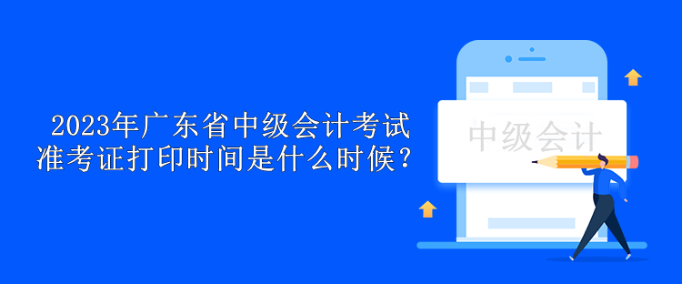 2023年廣東省中級會計(jì)考試準(zhǔn)考證打印時間是什么時候？