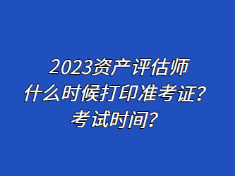 2023資產(chǎn)評(píng)估師什么時(shí)候打印準(zhǔn)考證？考試時(shí)間？