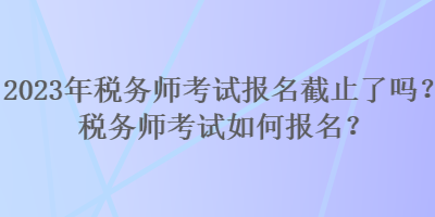 2023年稅務師考試報名截止了嗎？稅務師考試如何報名？
