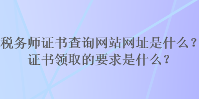 稅務師證書查詢網站網址是什么？證書領取的要求是什么？