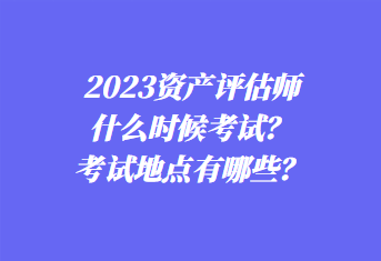 2023資產評估師什么時候考試？考試地點有哪些？