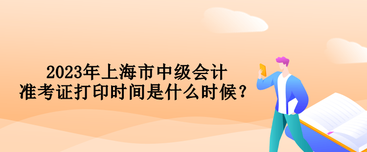 2023年上海市中級(jí)會(huì)計(jì)準(zhǔn)考證打印時(shí)間是什么時(shí)候？