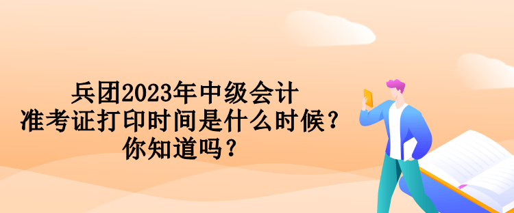 兵團2023年中級會計準考證打印時間是什么時候？你知道嗎？