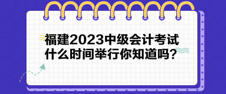 福建2023中級會計考試什么時間舉行你知道嗎？