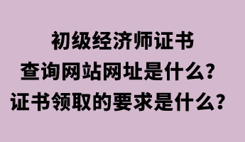 初級(jí)經(jīng)濟(jì)師證書(shū)查詢網(wǎng)站網(wǎng)址是什么？證書(shū)領(lǐng)取的要求是什么？