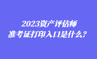 2023資產評估師準考證打印入口是什么？