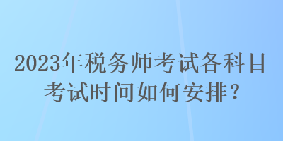 2023年稅務師考試各科目考試時間如何安排？