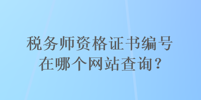 稅務(wù)師資格證書編號在哪個網(wǎng)站查詢？