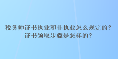 稅務師證書執業和非執業怎么規定的？證書領取步驟是怎樣的？