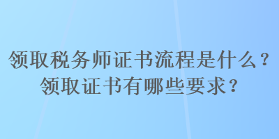 領(lǐng)取稅務(wù)師證書流程是什么？領(lǐng)取證書有哪些要求？