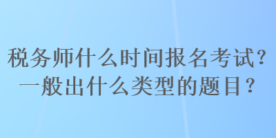 稅務(wù)師什么時(shí)間報(bào)名考試？一般出什么類(lèi)型的題目？