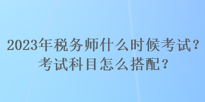 2023年稅務(wù)師什么時候考試？考試科目怎么搭配？