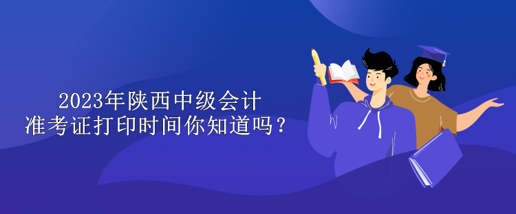 2023年陜西中級會計準考證打印時間你知道嗎？