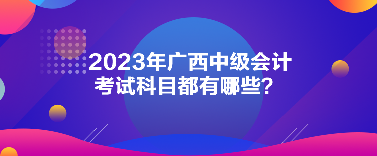 2023年廣西中級會計考試科目都有哪些？